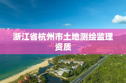 浙江省杭州市土地测绘监理资质