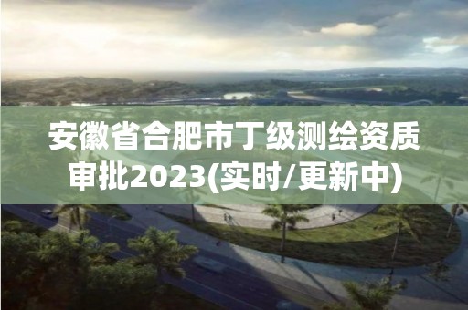 安徽省合肥市丁级测绘资质审批2023(实时/更新中)