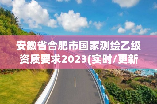 安徽省合肥市国家测绘乙级资质要求2023(实时/更新中)