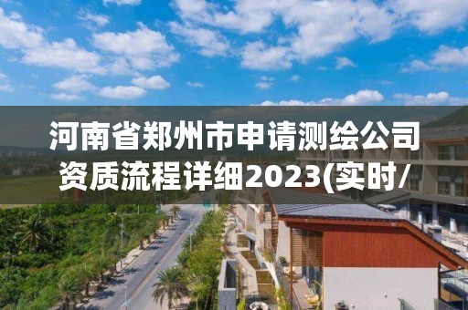 河南省郑州市申请测绘公司资质流程详细2023(实时/更新中)