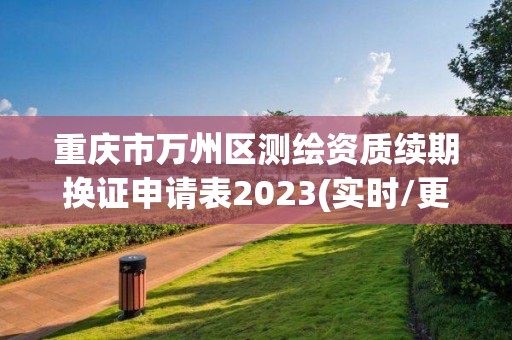 重庆市万州区测绘资质续期换证申请表2023(实时/更新中)