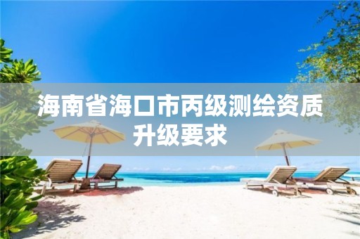 海南省海口市丙级测绘资质升级要求