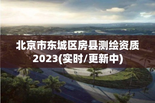 北京市东城区房县测绘资质2023(实时/更新中)