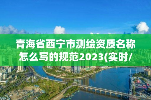 青海省西宁市测绘资质名称怎么写的规范2023(实时/更新中)