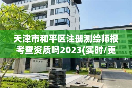 天津市和平区注册测绘师报考查资质吗2023(实时/更新中)