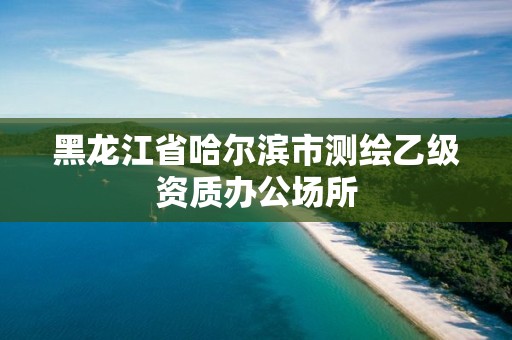 黑龙江省哈尔滨市测绘乙级资质办公场所