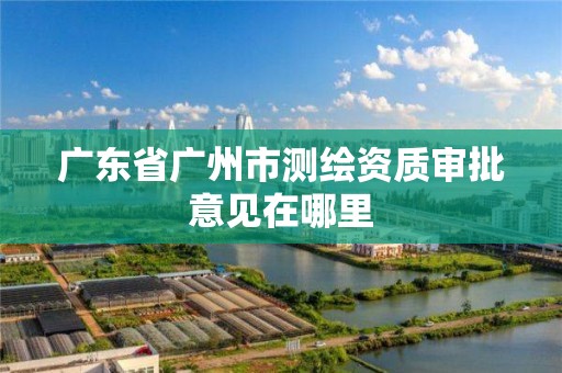 广东省广州市测绘资质审批意见在哪里