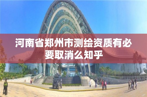 河南省郑州市测绘资质有必要取消么知乎