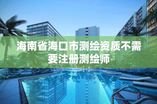 海南省海口市测绘资质不需要注册测绘师