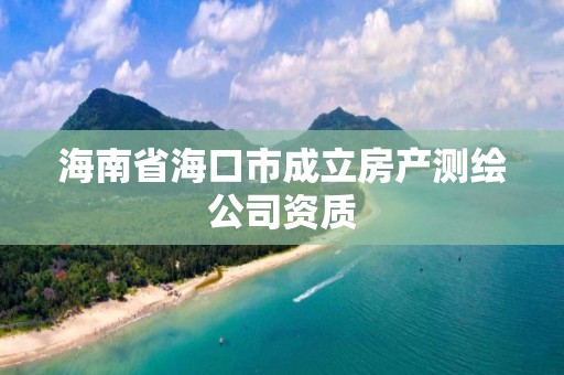 海南省海口市成立房产测绘公司资质