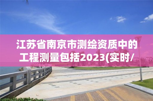 江苏省南京市测绘资质中的工程测量包括2023(实时/更新中)