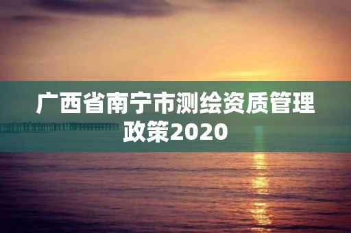 广西省南宁市测绘资质管理政策2020