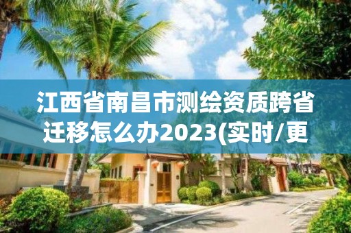 江西省南昌市测绘资质跨省迁移怎么办2023(实时/更新中)