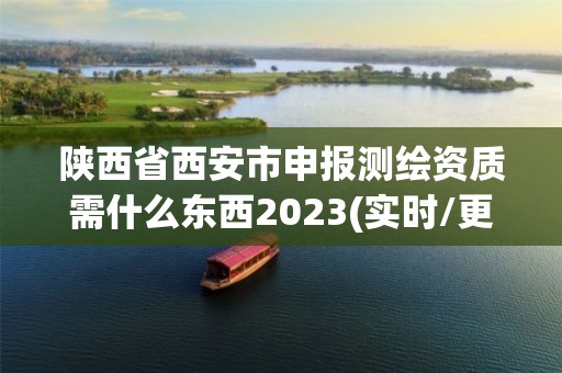 陕西省西安市申报测绘资质需什么东西2023(实时/更新中)