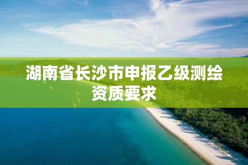 湖南省长沙市申报乙级测绘资质要求