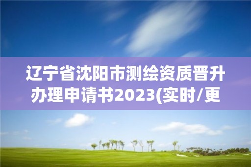 辽宁省沈阳市测绘资质晋升办理申请书2023(实时/更新中)