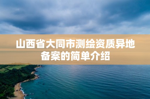 山西省大同市测绘资质异地备案的简单介绍