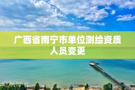 广西省南宁市单位测绘资质人员变更