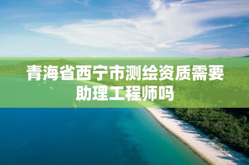 青海省西宁市测绘资质需要助理工程师吗