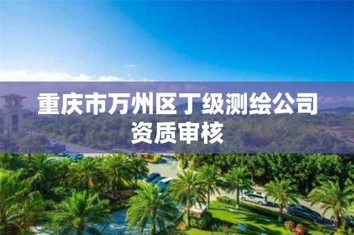 重庆市万州区丁级测绘公司资质审核