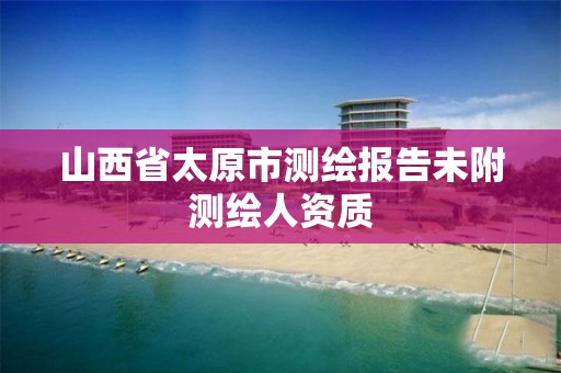 山西省太原市测绘报告未附测绘人资质