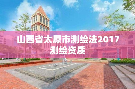 山西省太原市测绘法2017测绘资质