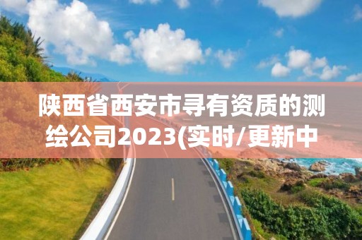 陕西省西安市寻有资质的测绘公司2023(实时/更新中)