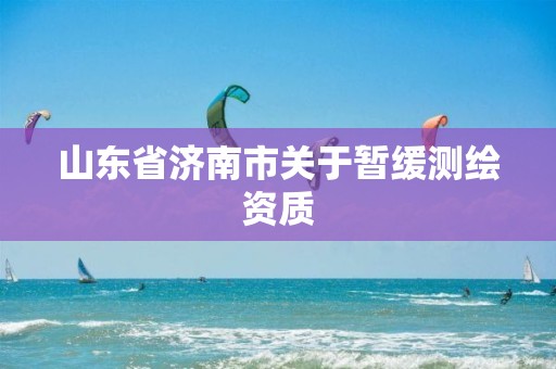 山东省济南市关于暂缓测绘资质