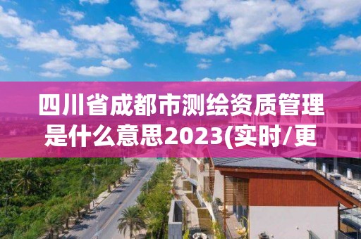 四川省成都市测绘资质管理是什么意思2023(实时/更新中)