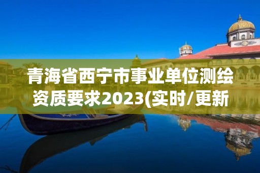 青海省西宁市事业单位测绘资质要求2023(实时/更新中)