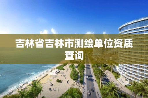 吉林省吉林市测绘单位资质查询