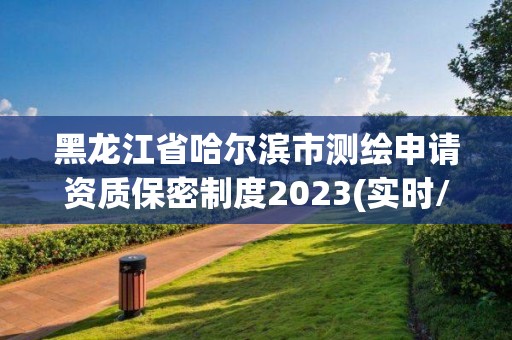 黑龙江省哈尔滨市测绘申请资质保密制度2023(实时/更新中)