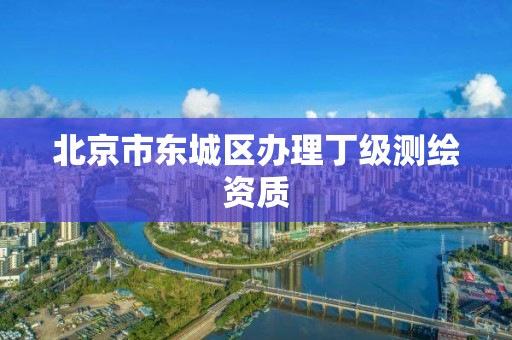 北京市东城区办理丁级测绘资质