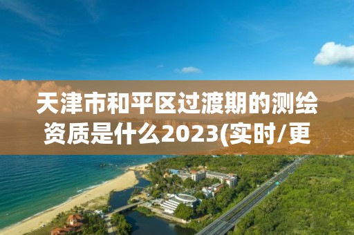 天津市和平区过渡期的测绘资质是什么2023(实时/更新中)