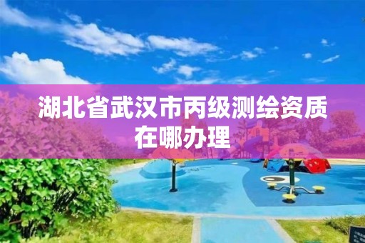 湖北省武汉市丙级测绘资质在哪办理