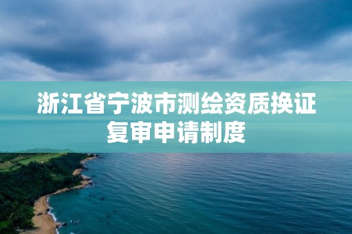 浙江省宁波市测绘资质换证复审申请制度