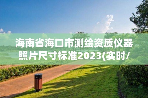 海南省海口市测绘资质仪器照片尺寸标准2023(实时/更新中)