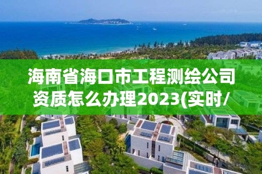 海南省海口市工程测绘公司资质怎么办理2023(实时/更新中)