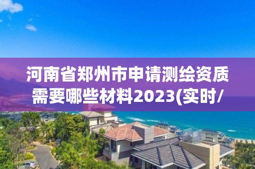 河南省郑州市申请测绘资质需要哪些材料2023(实时/更新中)