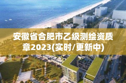 安徽省合肥市乙级测绘资质章2023(实时/更新中)