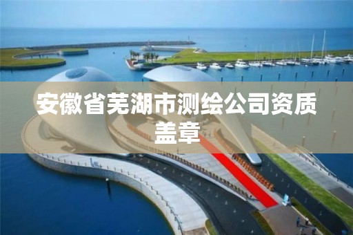 安徽省芜湖市测绘公司资质盖章