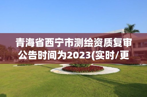 青海省西宁市测绘资质复审公告时间为2023(实时/更新中)