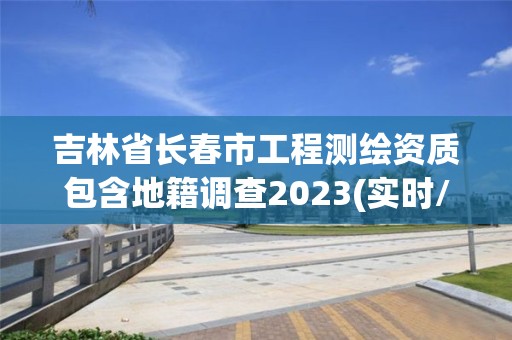 吉林省长春市工程测绘资质包含地籍调查2023(实时/更新中)