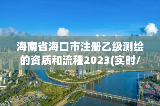 海南省海口市注册乙级测绘的资质和流程2023(实时/更新中)