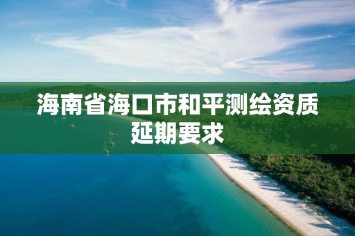 海南省海口市和平测绘资质延期要求