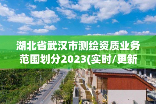 湖北省武汉市测绘资质业务范围划分2023(实时/更新中)