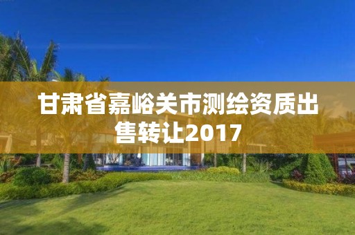 甘肃省嘉峪关市测绘资质出售转让2017