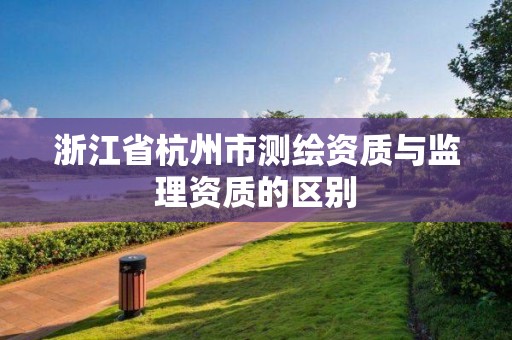 浙江省杭州市测绘资质与监理资质的区别