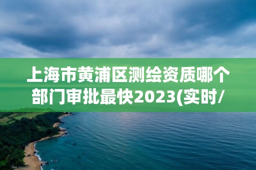 上海市黄浦区测绘资质哪个部门审批最快2023(实时/更新中)