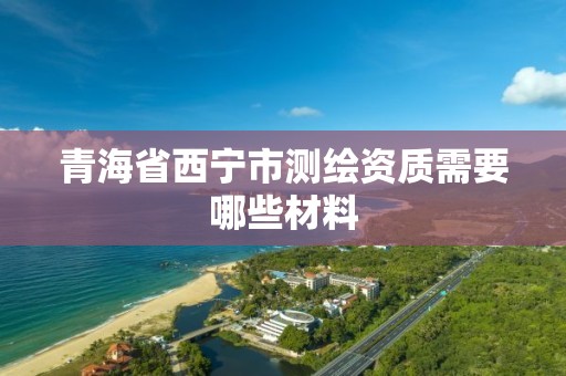 青海省西宁市测绘资质需要哪些材料